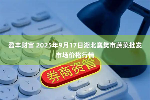 盈丰财富 2025年9月17日湖北襄樊市蔬菜批发市场价格行情