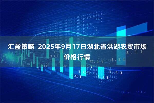 汇盈策略  2025年9月17日湖北省洪湖农贸市场价格行情