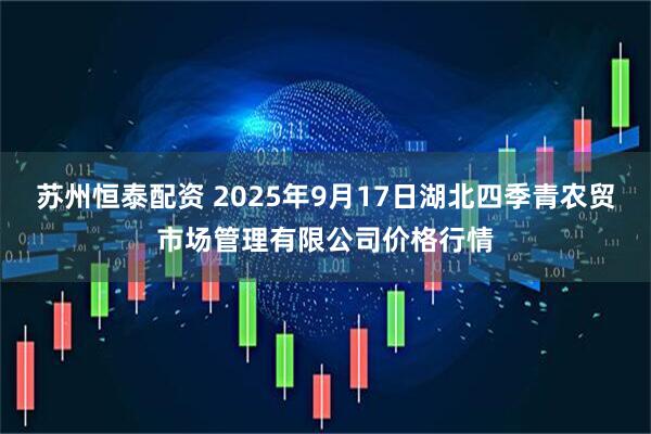 苏州恒泰配资 2025年9月17日湖北四季青农贸市场管理有限公司价格行情