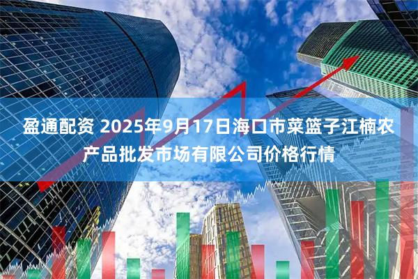 盈通配资 2025年9月17日海口市菜篮子江楠农产品批发市场有限公司价格行情