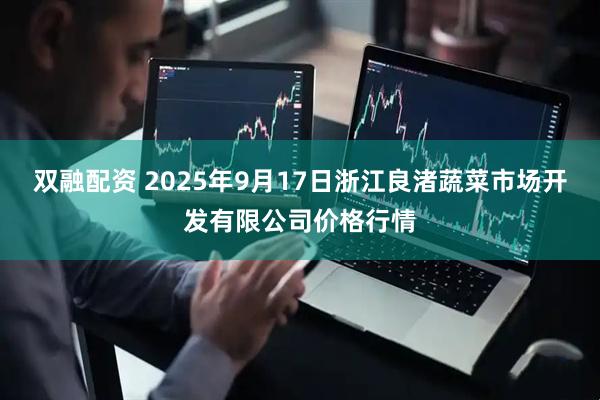 双融配资 2025年9月17日浙江良渚蔬菜市场开发有限公司价格行情