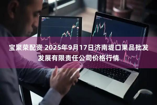 宝聚荣配资 2025年9月17日济南堤口果品批发发展有限责任公司价格行情