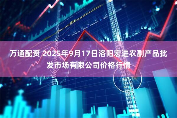 万通配资 2025年9月17日洛阳宏进农副产品批发市场有限公司价格行情