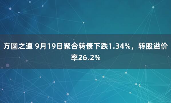 方圆之道 9月19日聚合转债下跌1.34%，转股溢价率26.2%