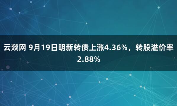 云燚网 9月19日明新转债上涨4.36%，转股溢价率2.88%