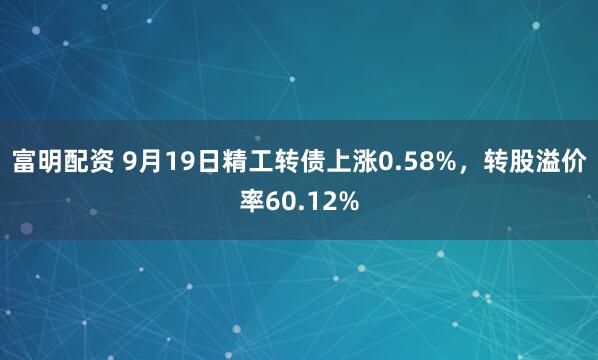 富明配资 9月19日精工转债上涨0.58%，转股溢价率60.12%