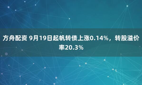 方舟配资 9月19日起帆转债上涨0.14%，转股溢价率20.3%