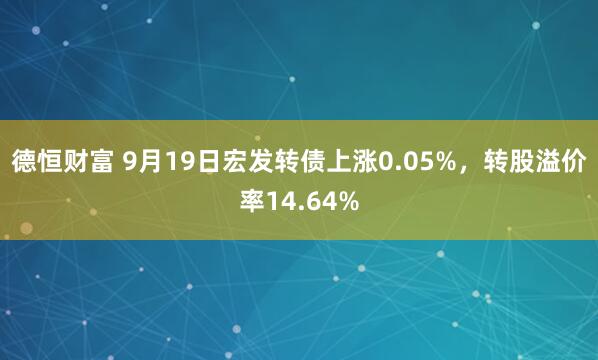 德恒财富 9月19日宏发转债上涨0.05%，转股溢价率14.64%