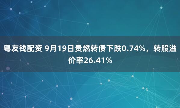 粤友钱配资 9月19日贵燃转债下跌0.74%，转股溢价率26.41%