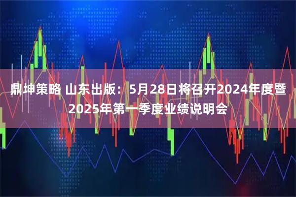鼎坤策略 山东出版：5月28日将召开2024年度暨2025年第一季度业绩说明会