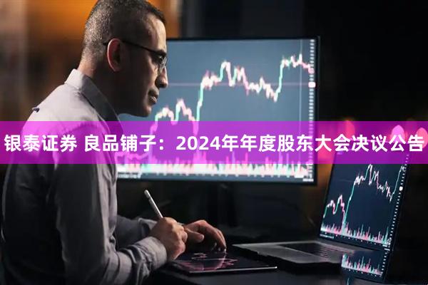 银泰证券 良品铺子：2024年年度股东大会决议公告
