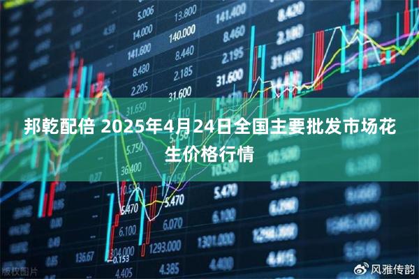 邦乾配倍 2025年4月24日全国主要批发市场花生价格行情
