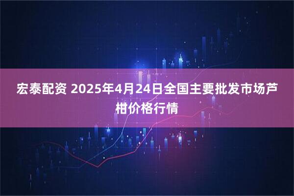 宏泰配资 2025年4月24日全国主要批发市场芦柑价格行情