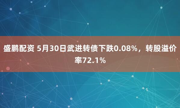 盛鹏配资 5月30日武进转债下跌0.08%，转股溢价率72.1%