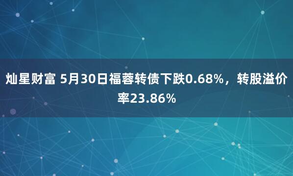 灿星财富 5月30日福蓉转债下跌0.68%，转股溢价率23.86%
