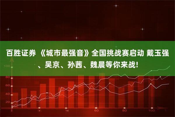 百胜证券 《城市最强音》全国挑战赛启动 戴玉强、吴京、孙茜、魏晨等你来战!