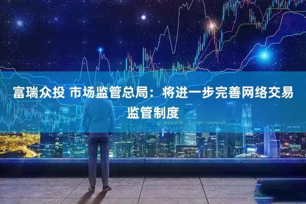 富瑞众投 市场监管总局：将进一步完善网络交易监管制度