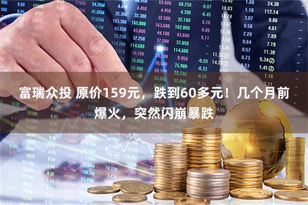 富瑞众投 原价159元，跌到60多元！几个月前爆火，突然闪崩暴跌