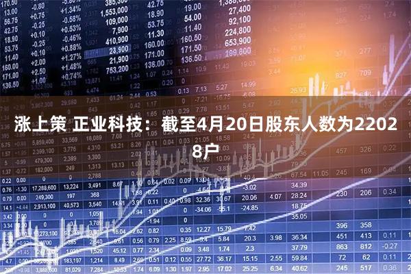 涨上策 正业科技：截至4月20日股东人数为22028户