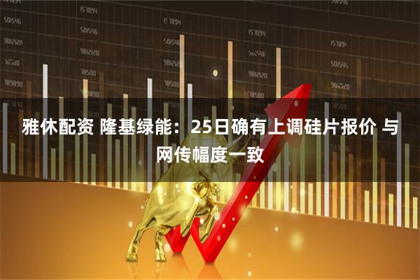 雅休配资 隆基绿能：25日确有上调硅片报价 与网传幅度一致