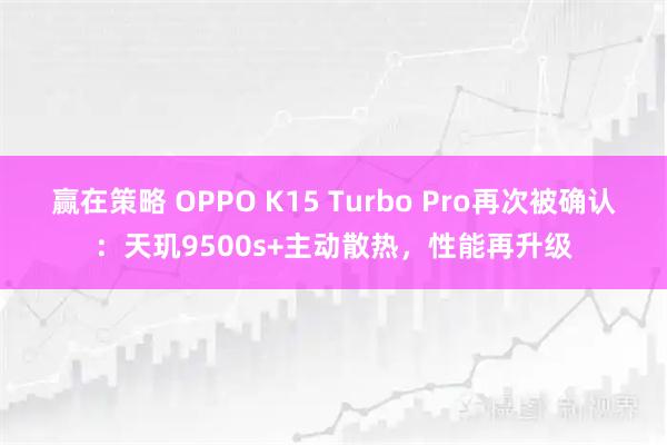 赢在策略 OPPO K15 Turbo Pro再次被确认：天玑9500s+主动散热，性能再升级