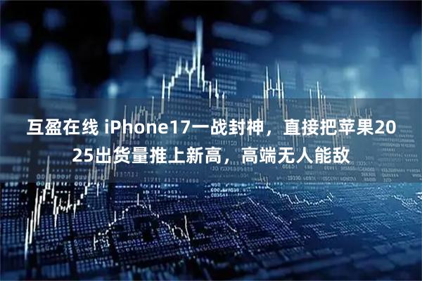 互盈在线 iPhone17一战封神，直接把苹果2025出货量推上新高，高端无人能敌