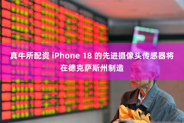 真牛所配资 iPhone 18 的先进摄像头传感器将在德克萨斯州制造