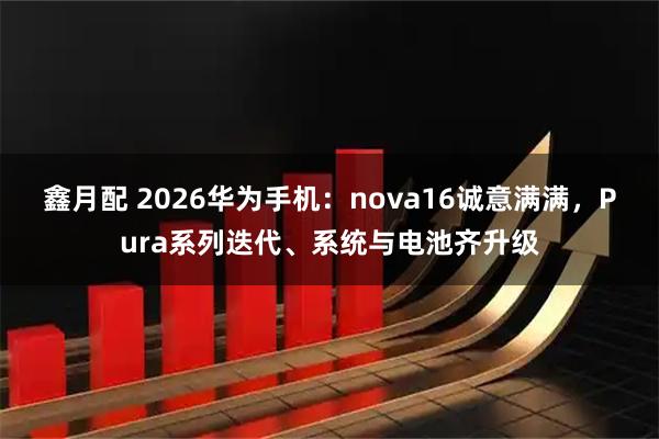 鑫月配 2026华为手机：nova16诚意满满，Pura系列迭代、系统与电池齐升级