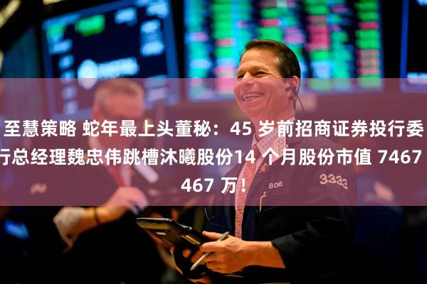 至慧策略 蛇年最上头董秘：45 岁前招商证券投行委执行总经理魏忠伟跳槽沐曦股份14 个月股份市值 7467 万！