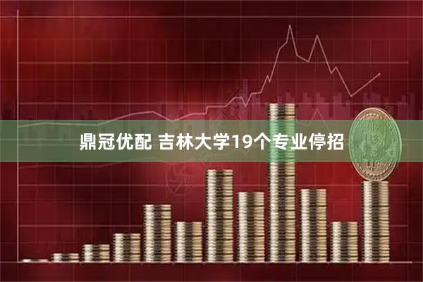 鼎冠优配 吉林大学19个专业停招