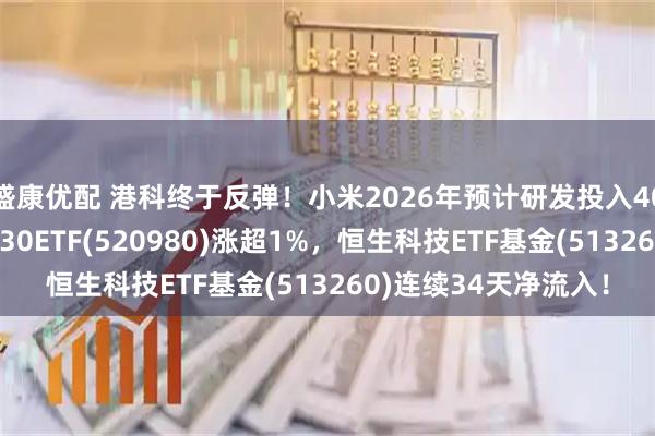 盛康优配 港科终于反弹！小米2026年预计研发投入400亿元！港股通科技30ETF(520980)涨超1%，恒生科技ETF基金(513260)连续34天净流入！