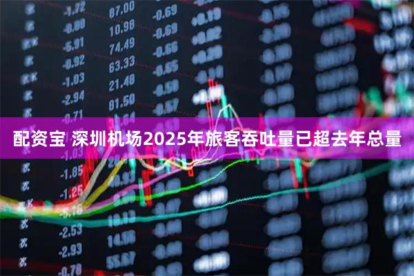 配资宝 深圳机场2025年旅客吞吐量已超去年总量