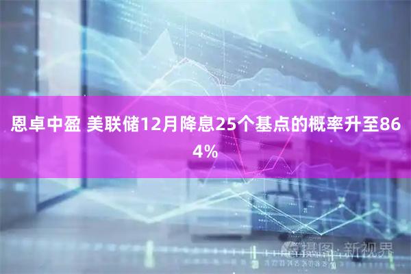 恩卓中盈 美联储12月降息25个基点的概率升至864%