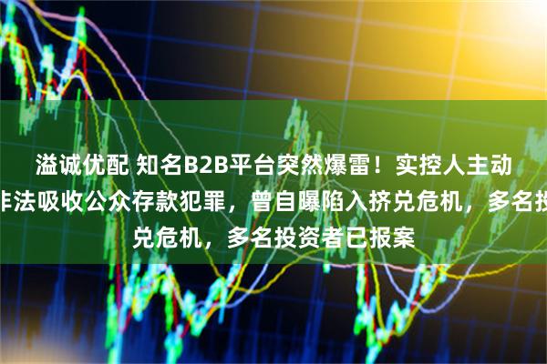溢诚优配 知名B2B平台突然爆雷！实控人主动投案，涉嫌非法吸收公众存款犯罪，曾自曝陷入挤兑危机，多名投资者已报案