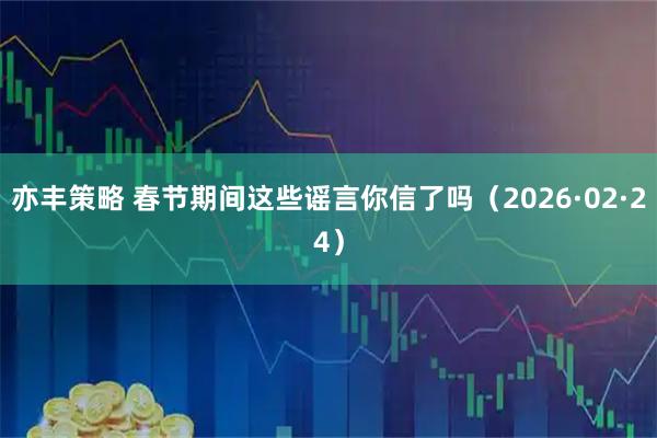 亦丰策略 春节期间这些谣言你信了吗（2026·02·24）
