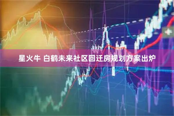 星火牛 白鹤未来社区回迁房规划方案出炉
