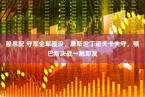 股易配 守军全军覆没，康斯坦丁诺夫卡失守，顿巴斯决战一触即发